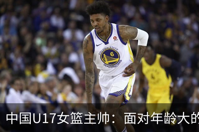 中国U17女篮主帅：面对年龄大的职业俱乐部 队员们打出了团队篮球
