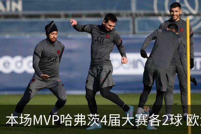 本场MVP哈弗茨4届大赛各2球 欧洲球员仅逊于凯恩姆巴佩